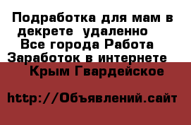 Подработка для мам в декрете (удаленно)  - Все города Работа » Заработок в интернете   . Крым,Гвардейское